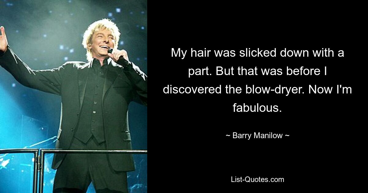 My hair was slicked down with a part. But that was before I discovered the blow-dryer. Now I'm fabulous. — © Barry Manilow