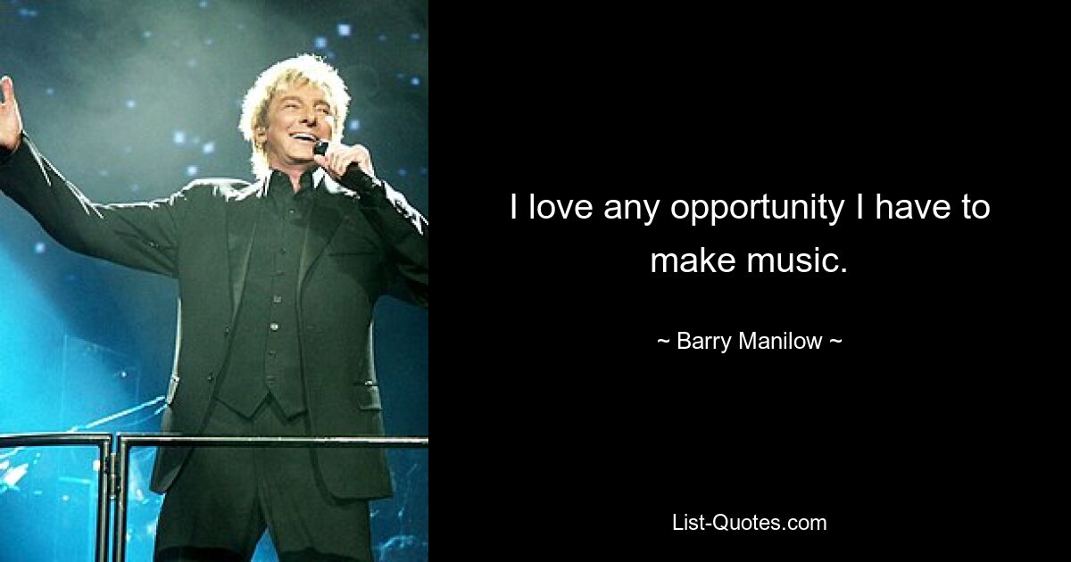 I love any opportunity I have to make music. — © Barry Manilow