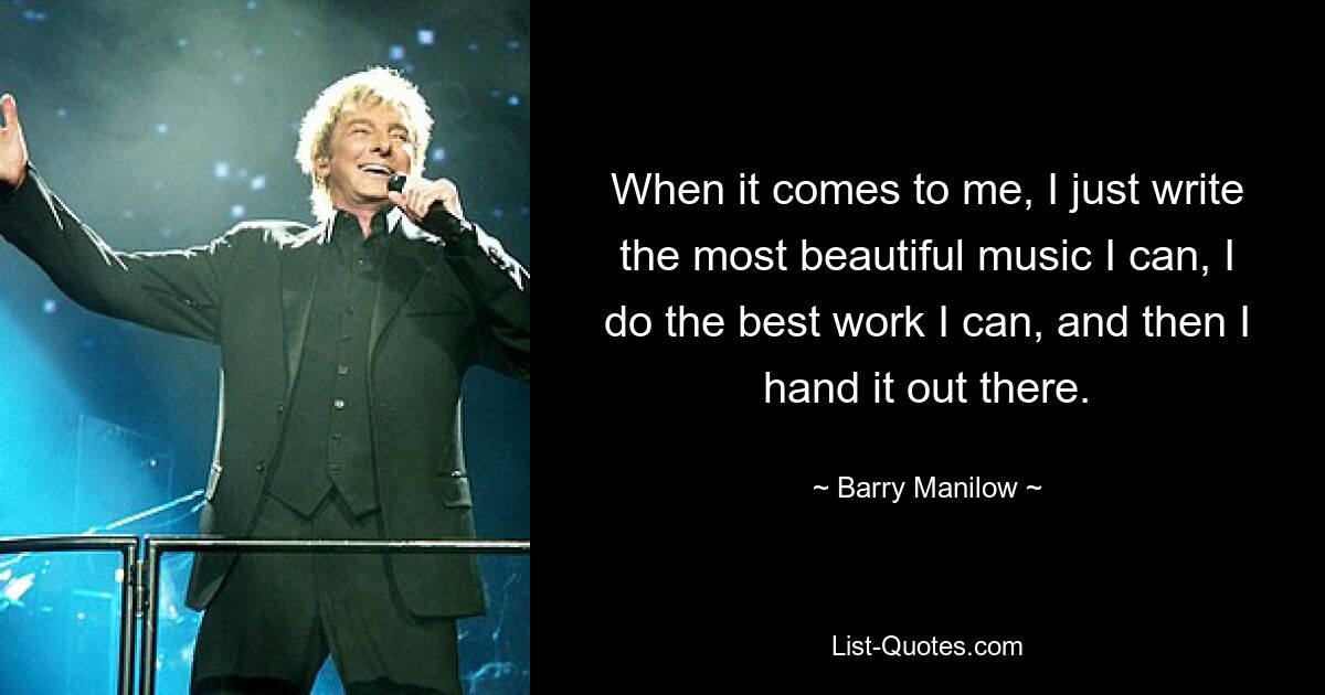 When it comes to me, I just write the most beautiful music I can, I do the best work I can, and then I hand it out there. — © Barry Manilow