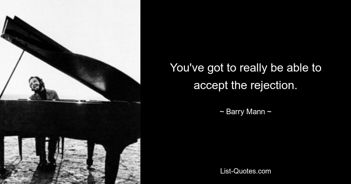 You've got to really be able to accept the rejection. — © Barry Mann