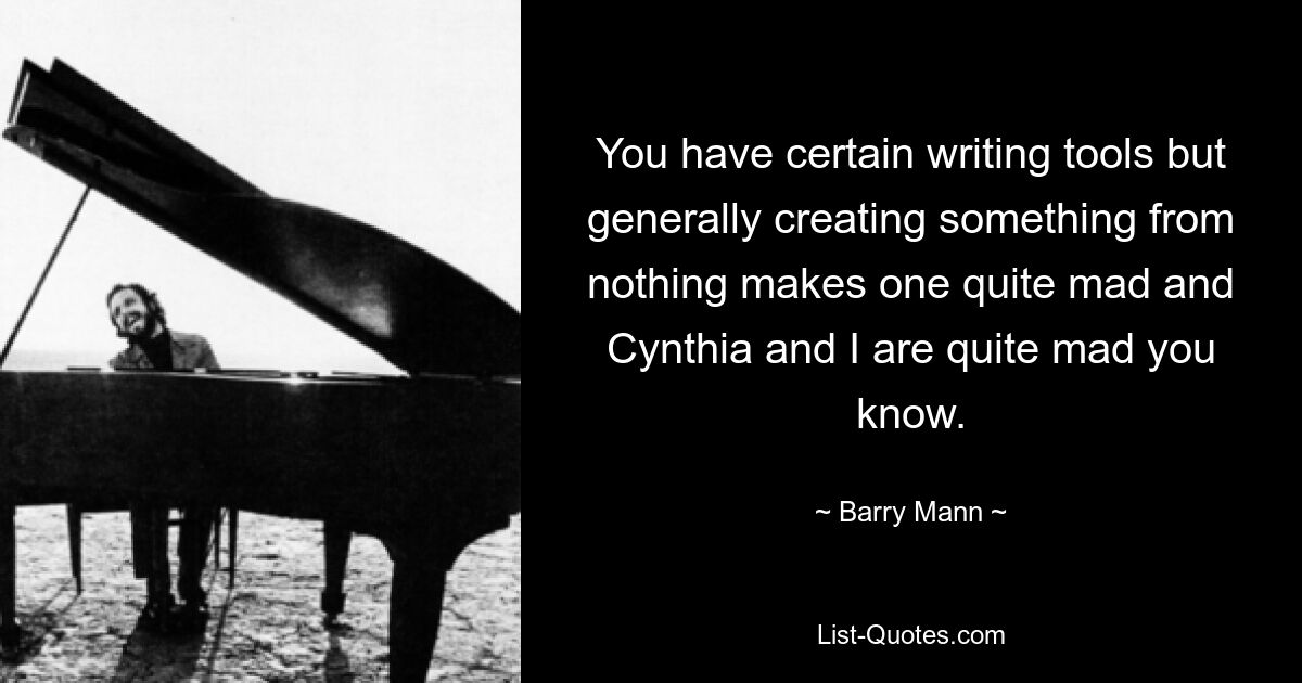 You have certain writing tools but generally creating something from nothing makes one quite mad and Cynthia and I are quite mad you know. — © Barry Mann