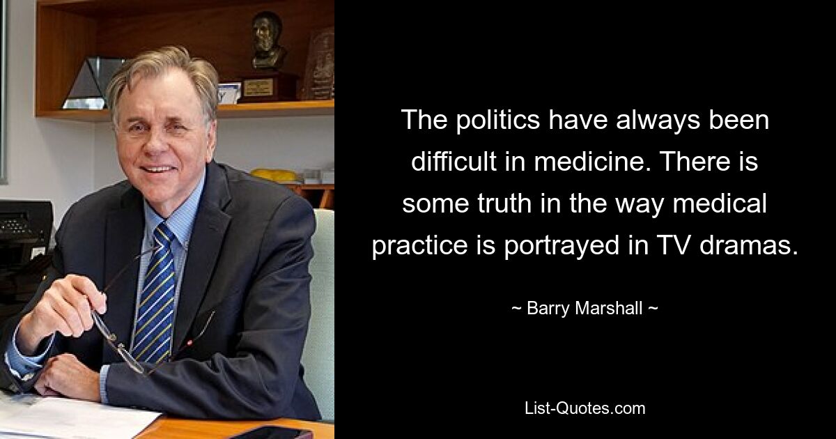 The politics have always been difficult in medicine. There is some truth in the way medical practice is portrayed in TV dramas. — © Barry Marshall