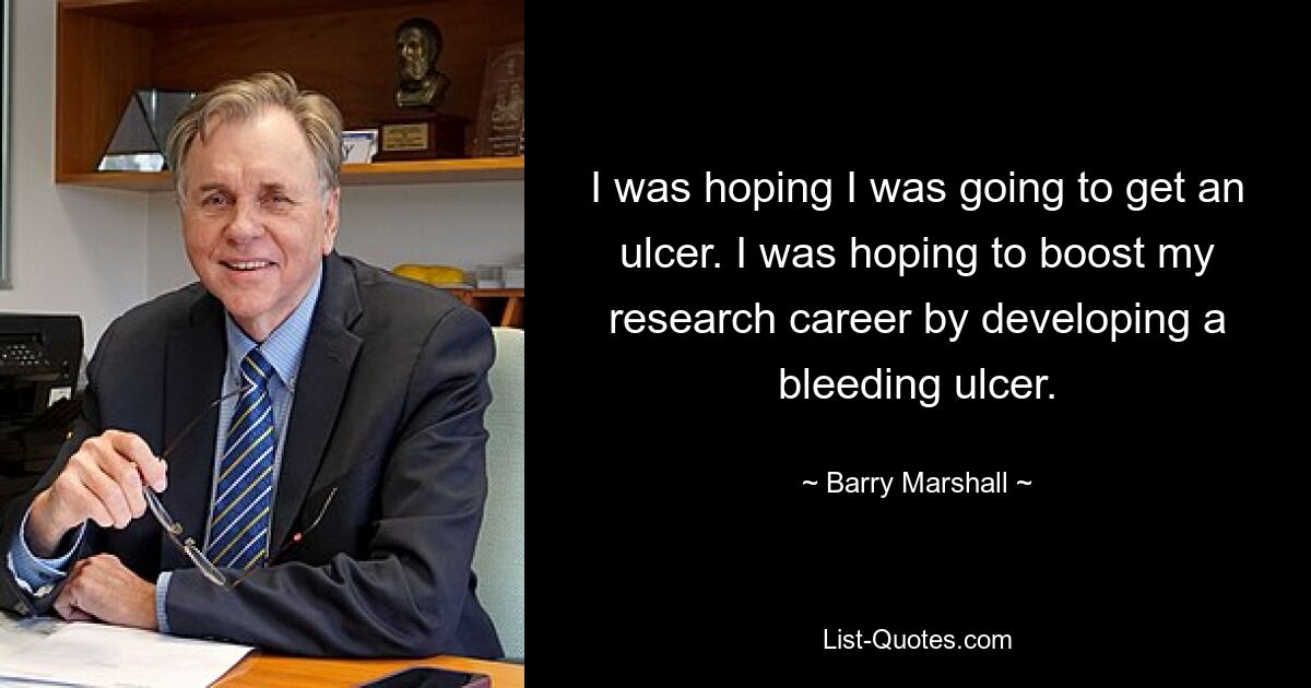 I was hoping I was going to get an ulcer. I was hoping to boost my research career by developing a bleeding ulcer. — © Barry Marshall