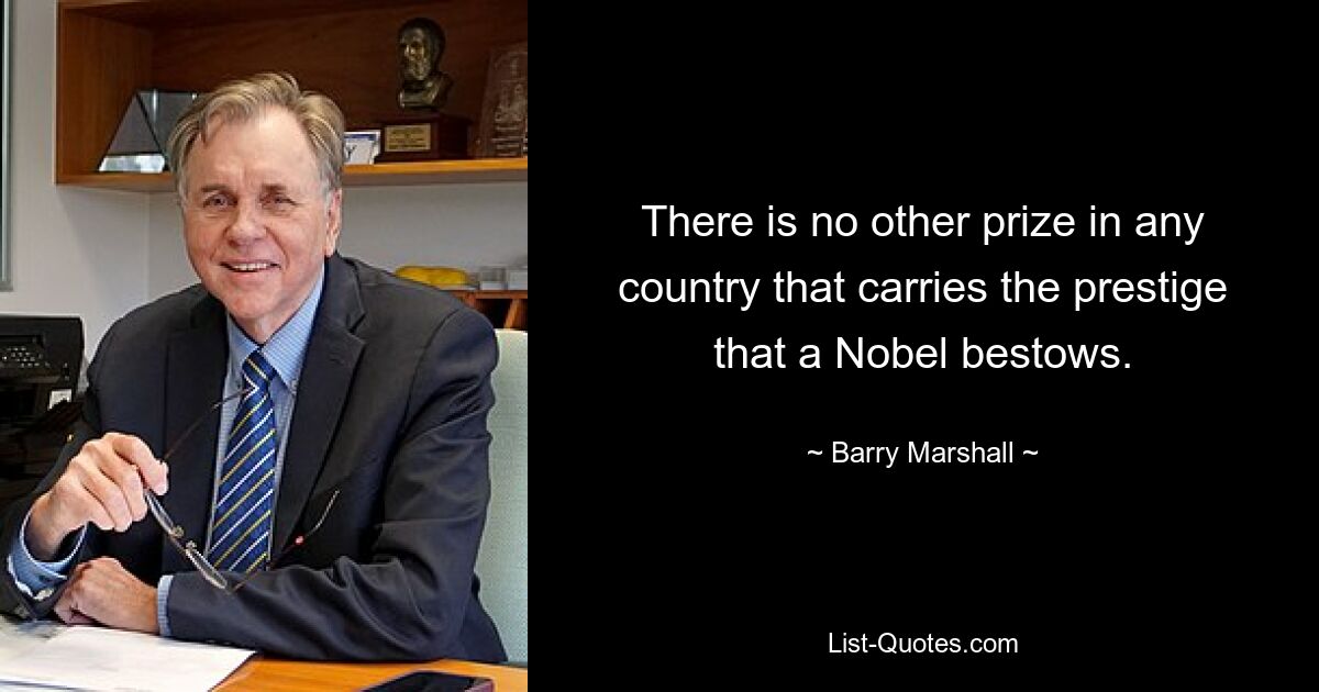 There is no other prize in any country that carries the prestige that a Nobel bestows. — © Barry Marshall