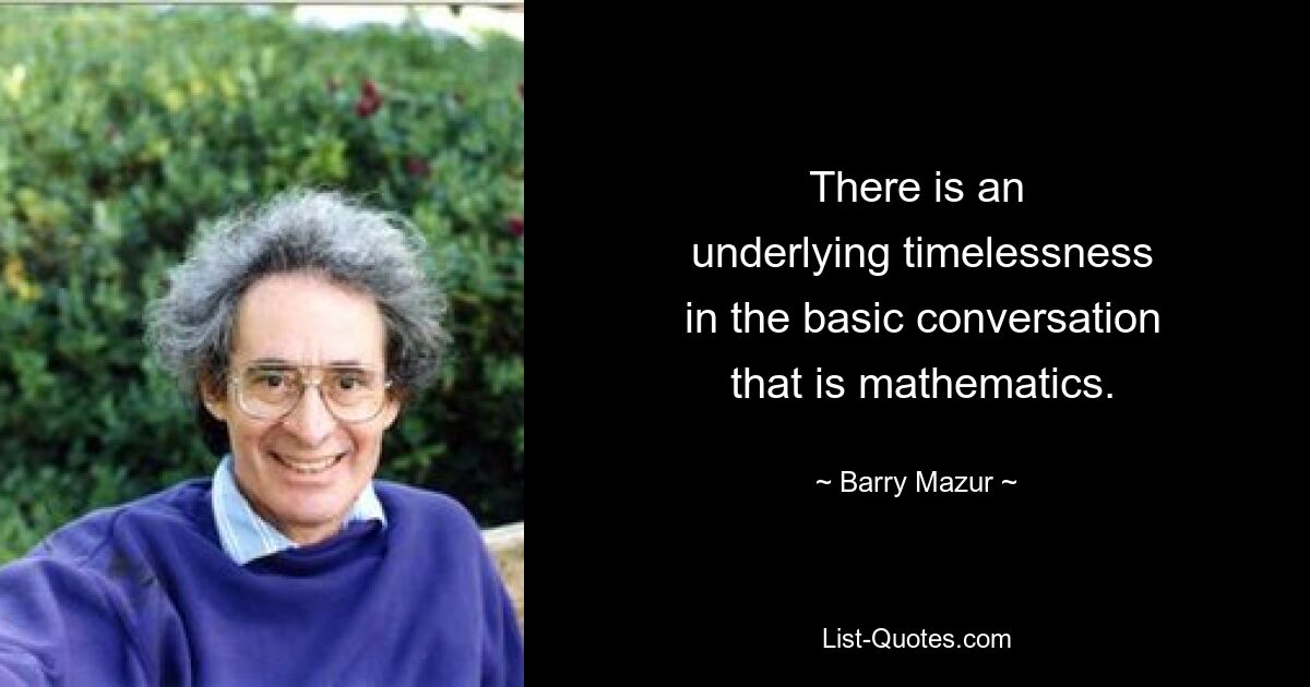 There is an
 underlying timelessness
 in the basic conversation
 that is mathematics. — © Barry Mazur