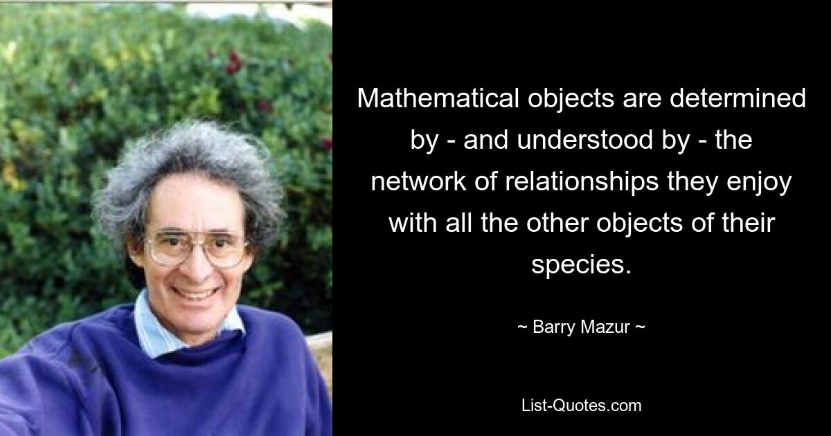 Mathematische Objekte werden durch das Beziehungsnetzwerk, das sie mit allen anderen Objekten ihrer Art pflegen, bestimmt und verstanden. — © Barry Mazur 