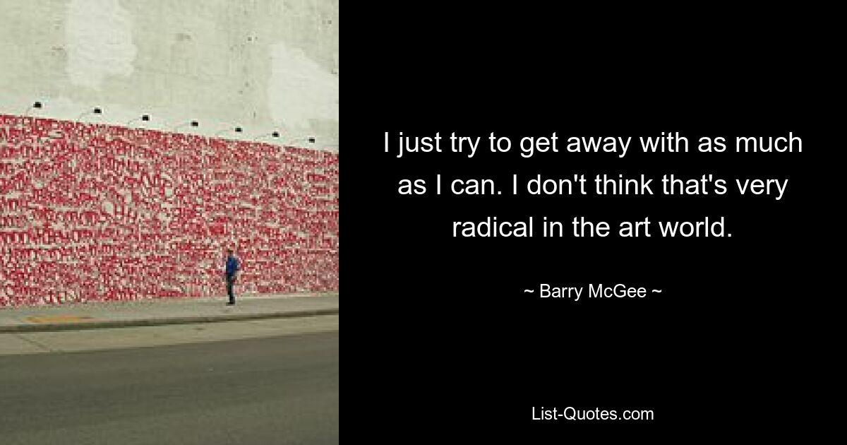 I just try to get away with as much as I can. I don't think that's very radical in the art world. — © Barry McGee