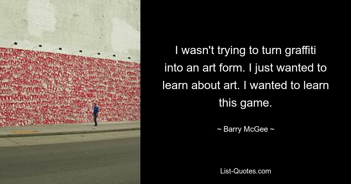 I wasn't trying to turn graffiti into an art form. I just wanted to learn about art. I wanted to learn this game. — © Barry McGee