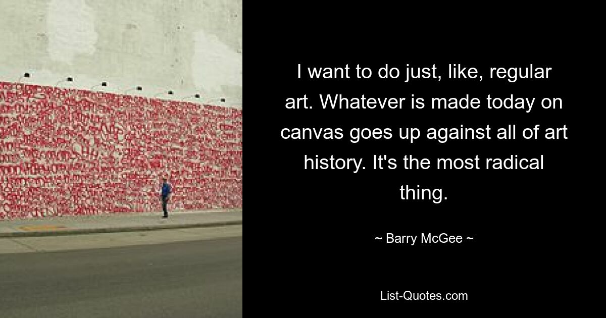 Ich möchte einfach ganz normale Kunst machen. Was heute auf Leinwand gemacht wird, steht im Widerspruch zur gesamten Kunstgeschichte. Es ist das Radikalste. — © Barry McGee 