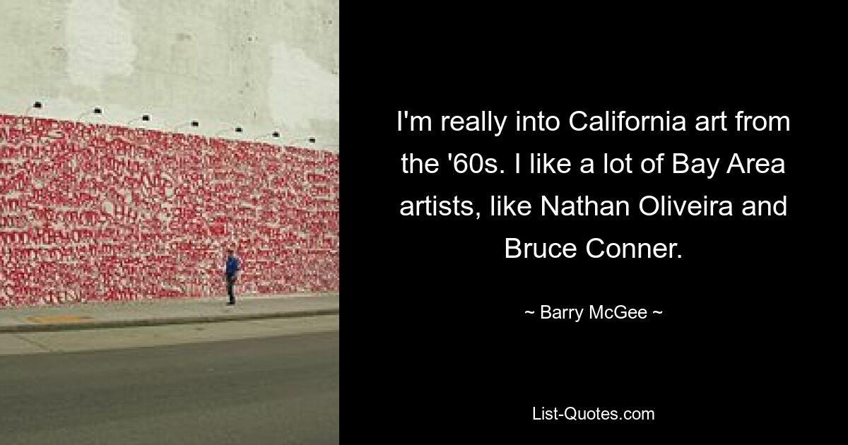 I'm really into California art from the '60s. I like a lot of Bay Area artists, like Nathan Oliveira and Bruce Conner. — © Barry McGee