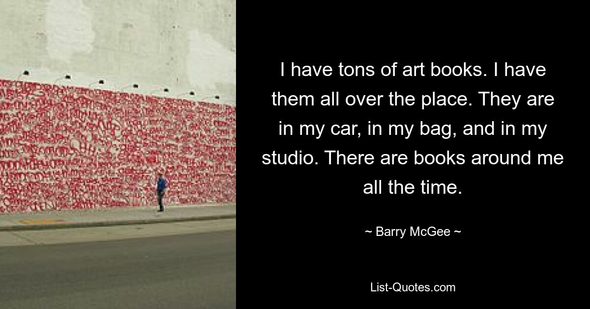 Ich habe jede Menge Kunstbücher. Ich habe sie überall. Sie sind in meinem Auto, in meiner Tasche und in meinem Studio. Es gibt ständig Bücher um mich herum. — © Barry McGee