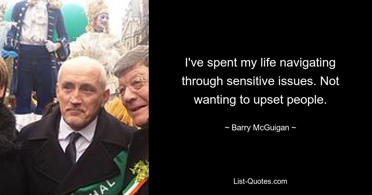 I've spent my life navigating through sensitive issues. Not wanting to upset people. — © Barry McGuigan