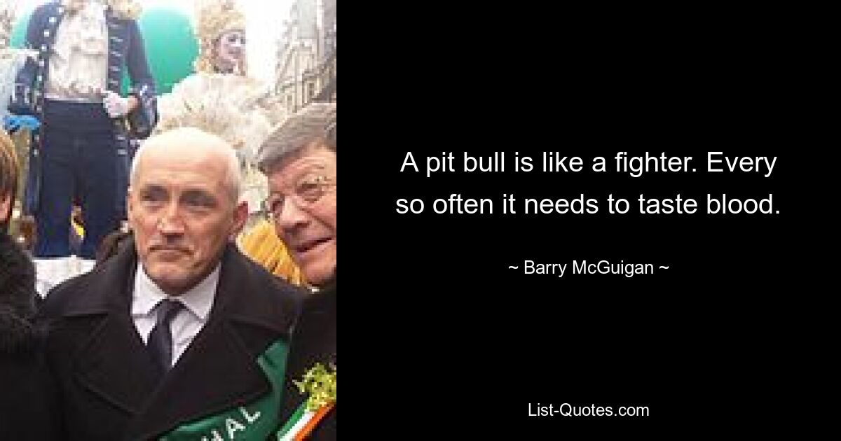 A pit bull is like a fighter. Every so often it needs to taste blood. — © Barry McGuigan