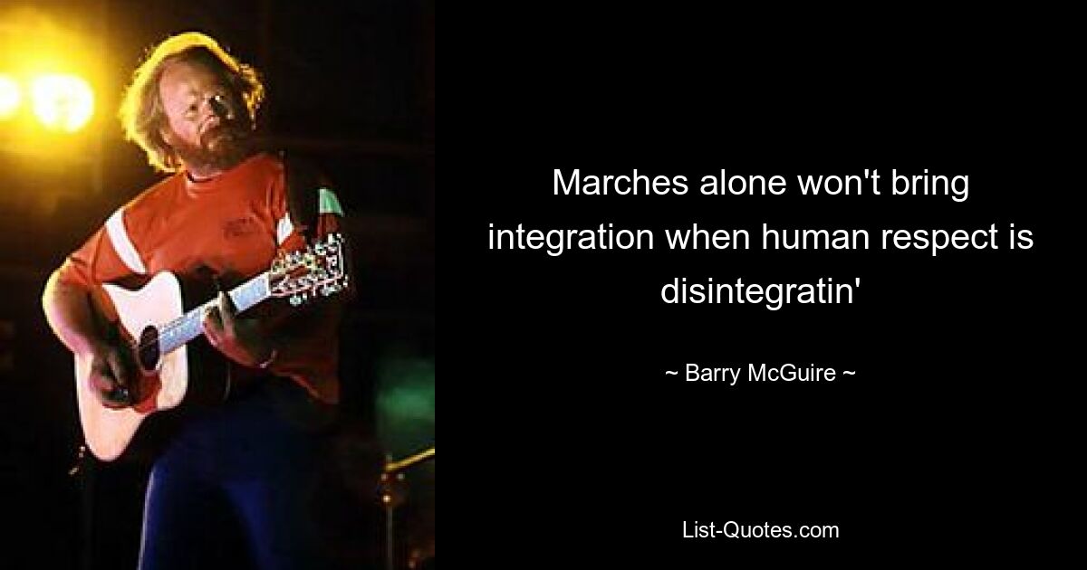 Marches alone won't bring integration when human respect is disintegratin' — © Barry McGuire