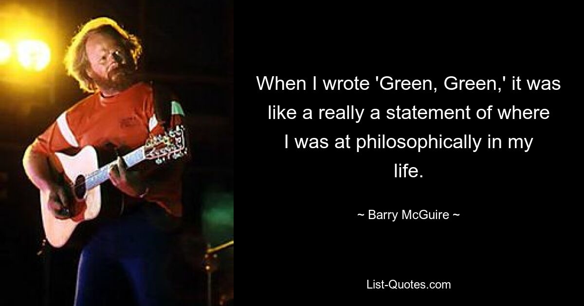 When I wrote 'Green, Green,' it was like a really a statement of where I was at philosophically in my life. — © Barry McGuire