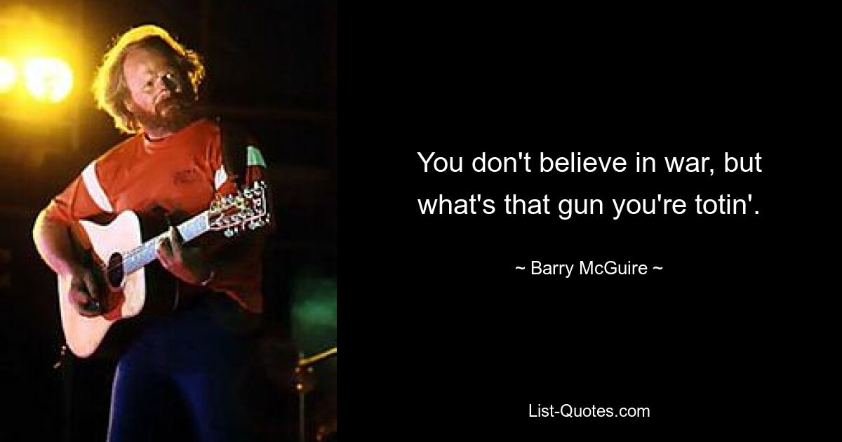 You don't believe in war, but what's that gun you're totin'. — © Barry McGuire