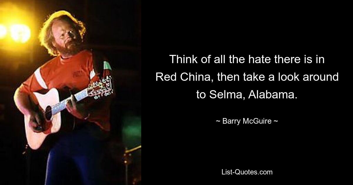 Think of all the hate there is in Red China, then take a look around to Selma, Alabama. — © Barry McGuire