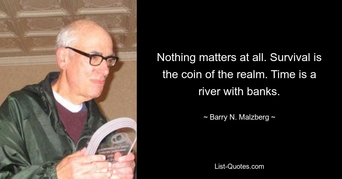 Nothing matters at all. Survival is the coin of the realm. Time is a river with banks. — © Barry N. Malzberg