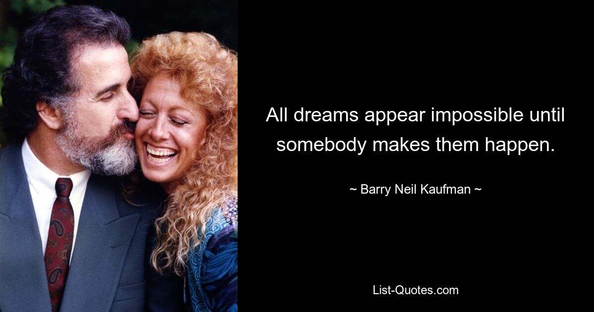 All dreams appear impossible until somebody makes them happen. — © Barry Neil Kaufman