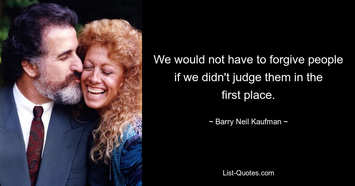 We would not have to forgive people if we didn't judge them in the first place. — © Barry Neil Kaufman