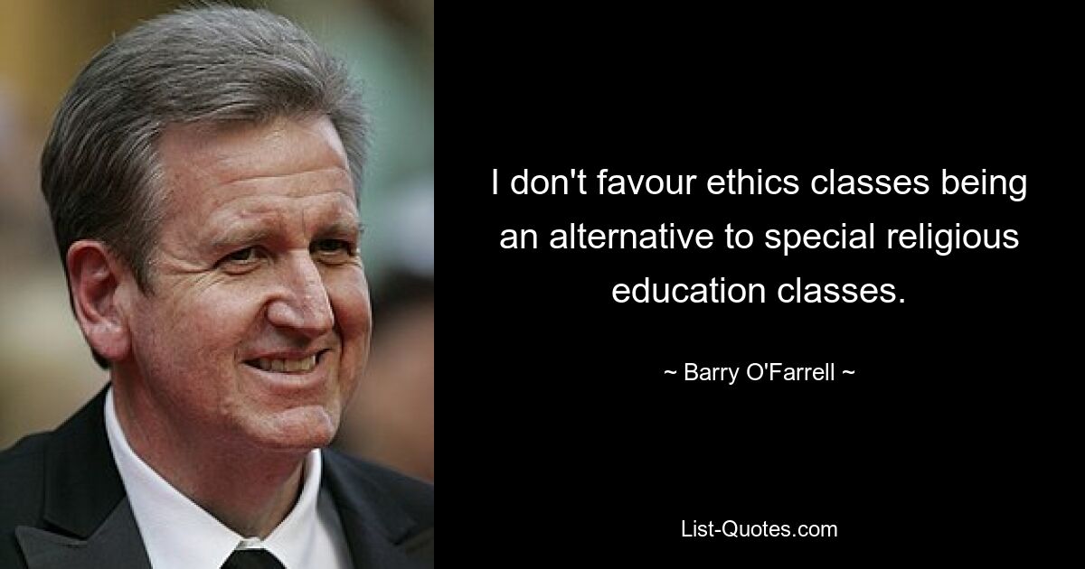 I don't favour ethics classes being an alternative to special religious education classes. — © Barry O'Farrell