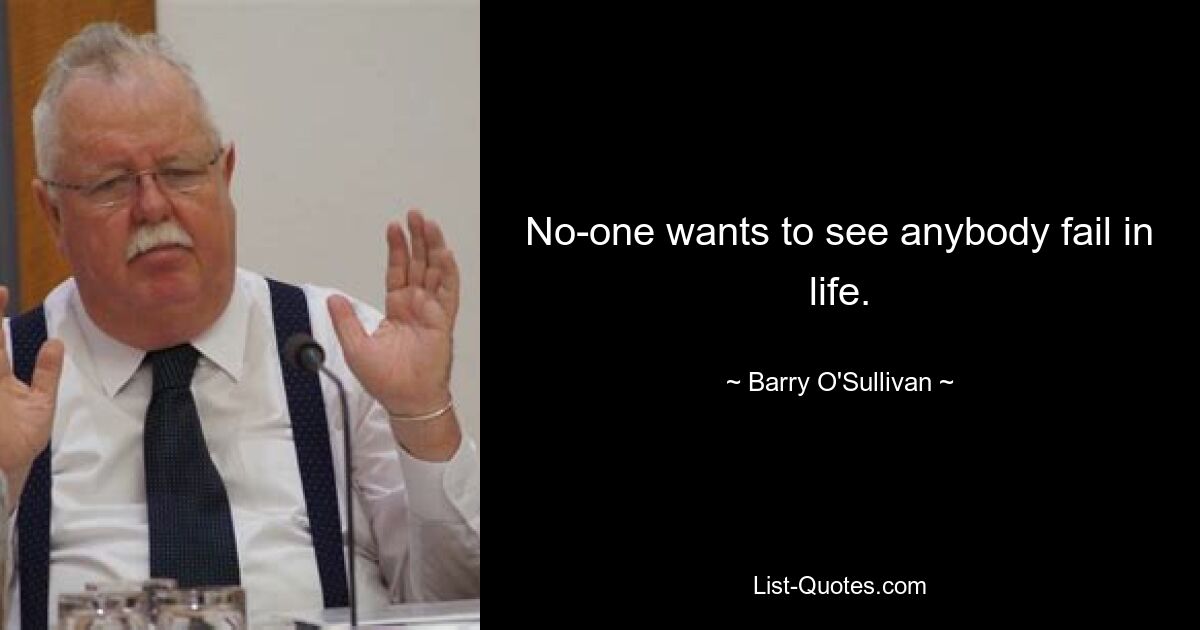 No-one wants to see anybody fail in life. — © Barry O'Sullivan