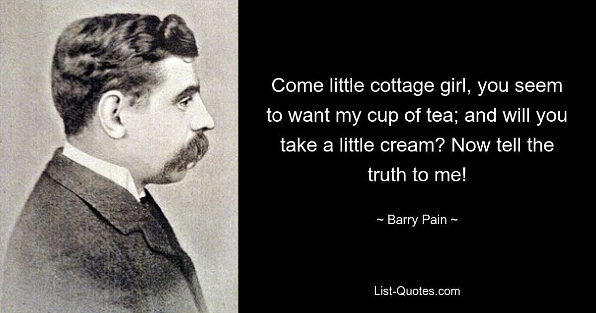 Come little cottage girl, you seem to want my cup of tea; and will you take a little cream? Now tell the truth to me! — © Barry Pain