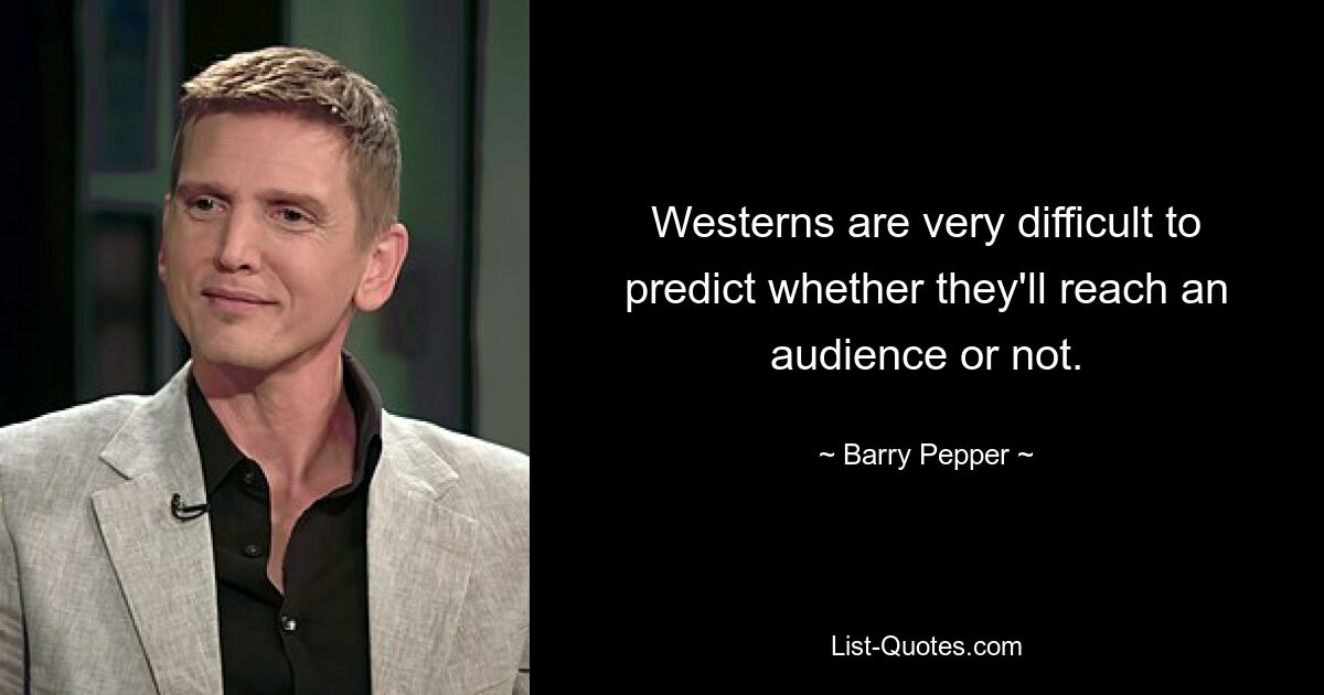 Westerns are very difficult to predict whether they'll reach an audience or not. — © Barry Pepper