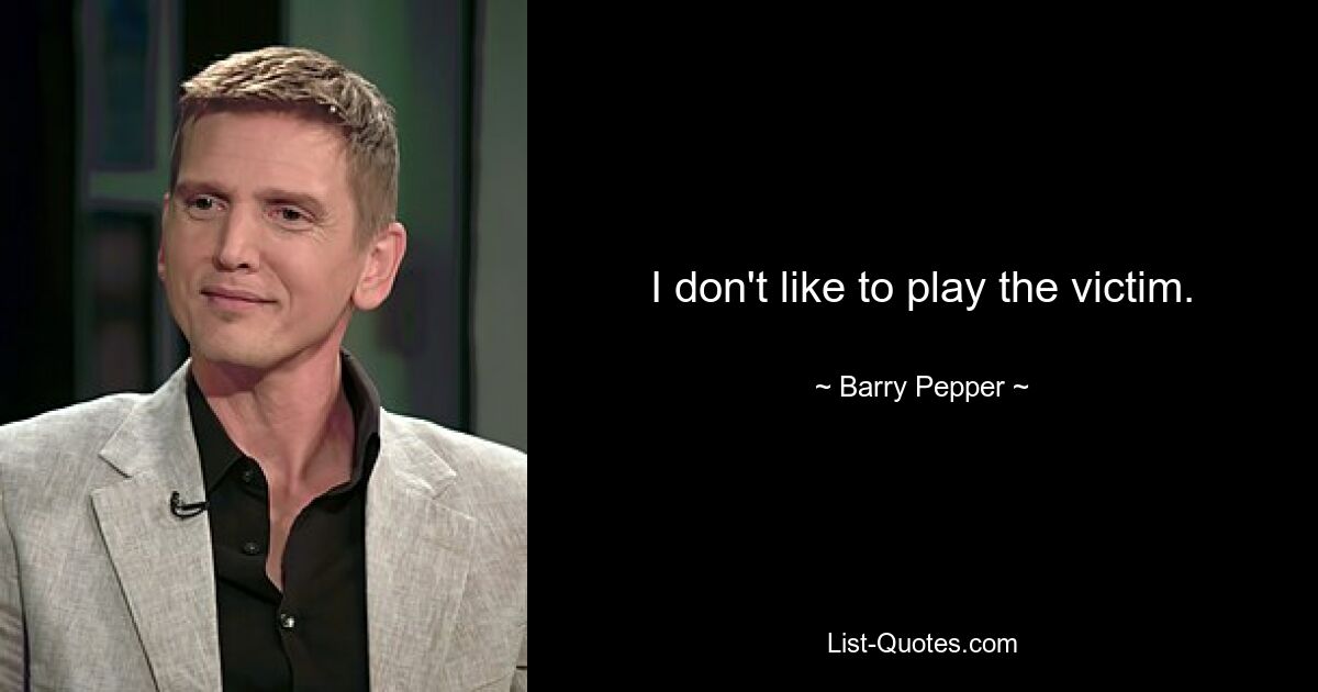 I don't like to play the victim. — © Barry Pepper