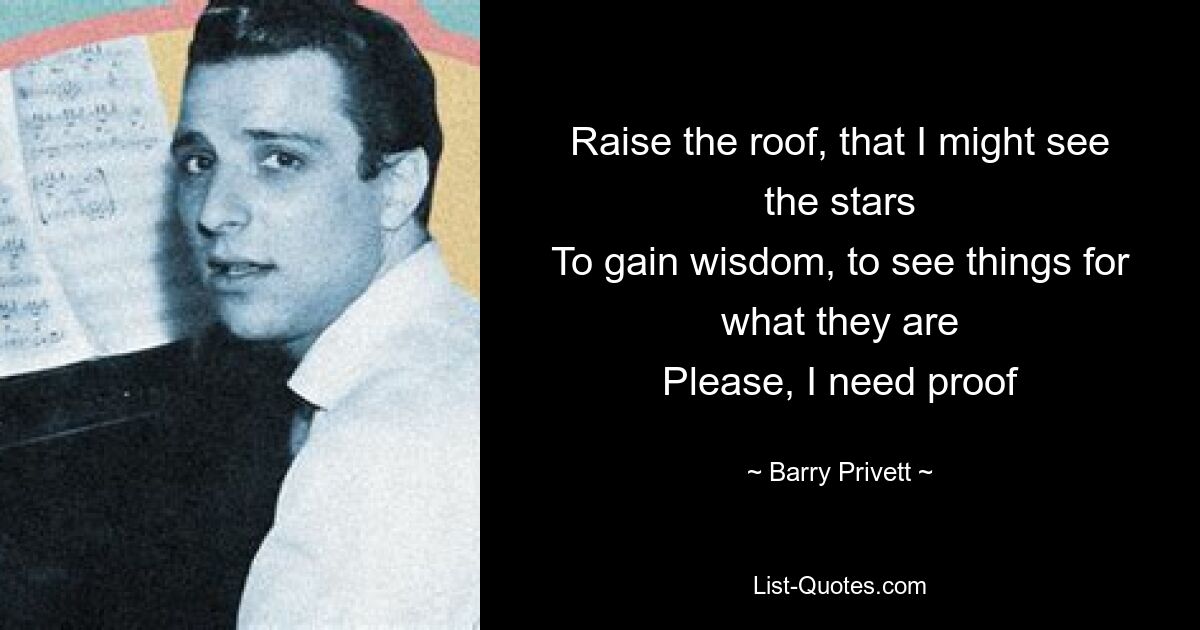 Raise the roof, that I might see the stars
To gain wisdom, to see things for what they are
Please, I need proof — © Barry Privett