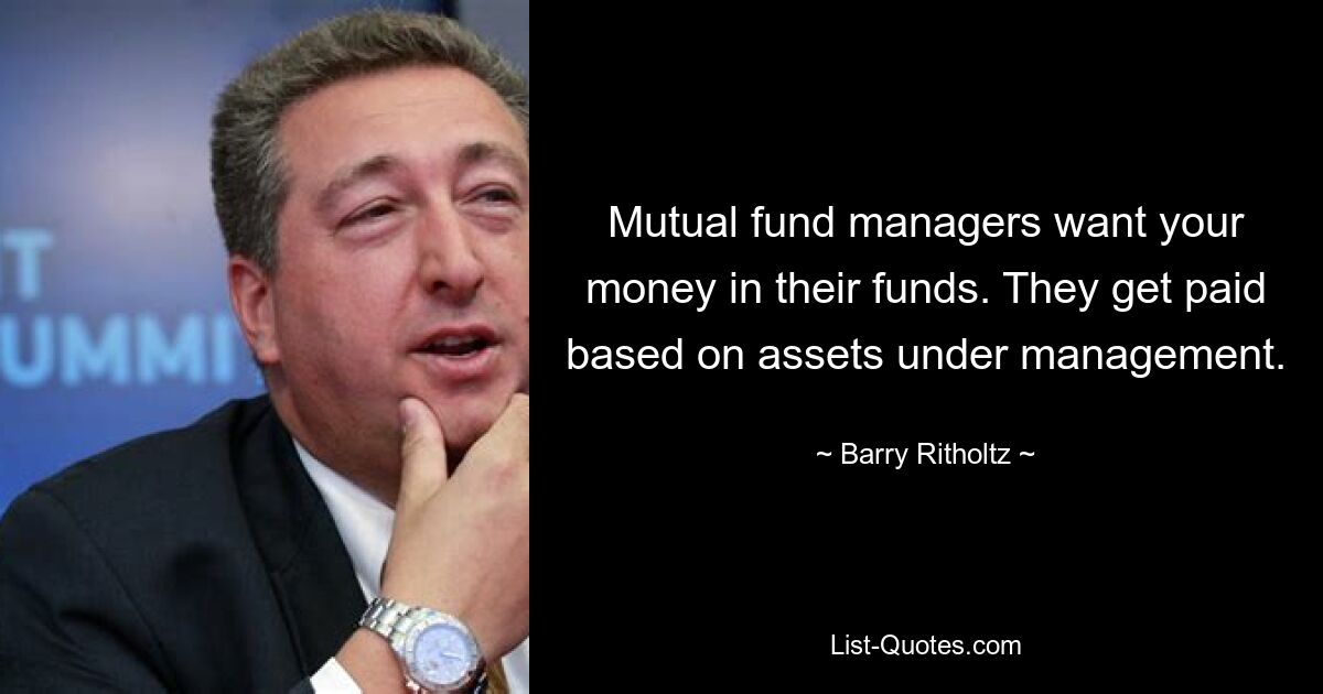 Mutual fund managers want your money in their funds. They get paid based on assets under management. — © Barry Ritholtz