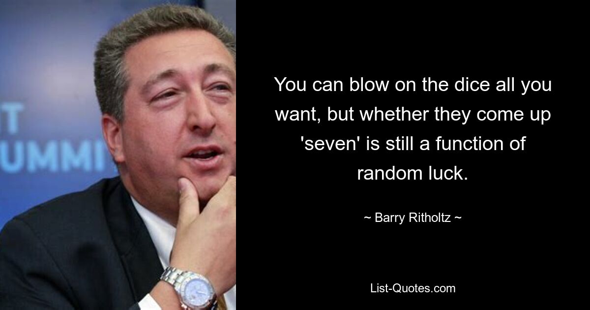 You can blow on the dice all you want, but whether they come up 'seven' is still a function of random luck. — © Barry Ritholtz