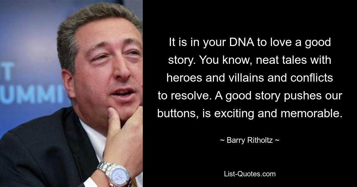 It is in your DNA to love a good story. You know, neat tales with heroes and villains and conflicts to resolve. A good story pushes our buttons, is exciting and memorable. — © Barry Ritholtz