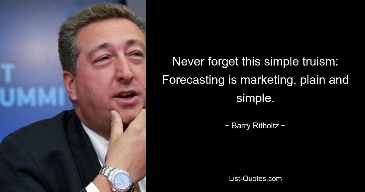 Never forget this simple truism: Forecasting is marketing, plain and simple. — © Barry Ritholtz