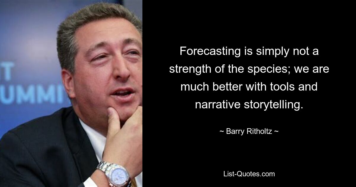 Forecasting is simply not a strength of the species; we are much better with tools and narrative storytelling. — © Barry Ritholtz