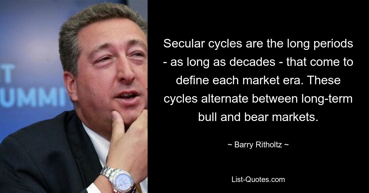 Secular cycles are the long periods - as long as decades - that come to define each market era. These cycles alternate between long-term bull and bear markets. — © Barry Ritholtz