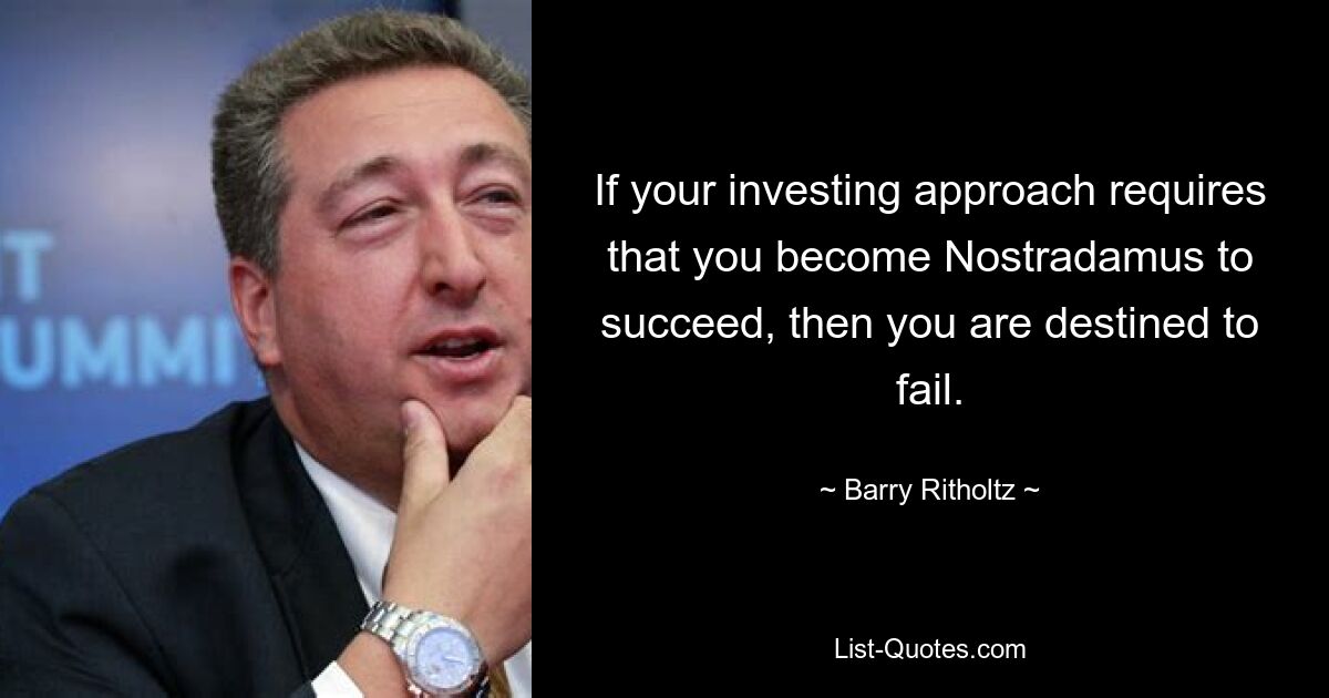 If your investing approach requires that you become Nostradamus to succeed, then you are destined to fail. — © Barry Ritholtz