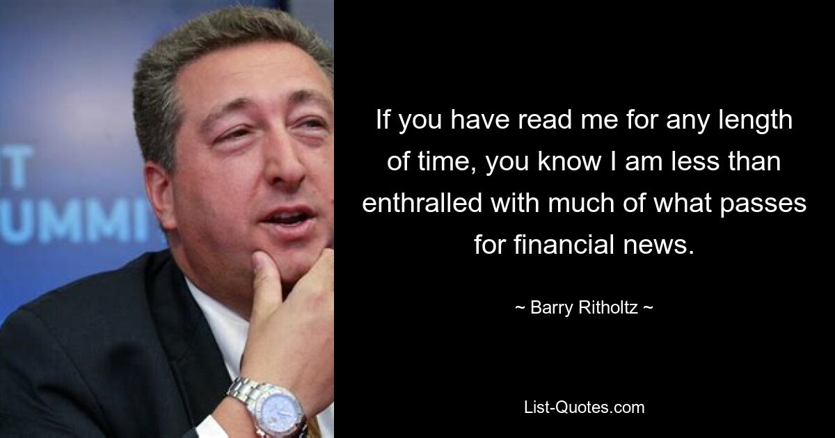 If you have read me for any length of time, you know I am less than enthralled with much of what passes for financial news. — © Barry Ritholtz