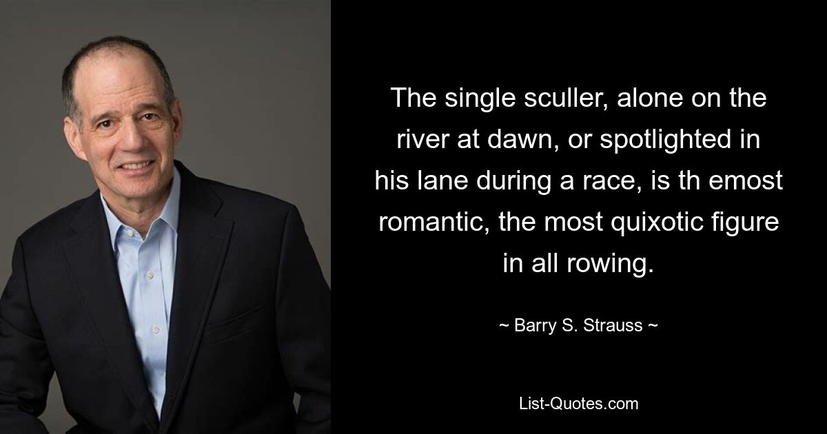 The single sculler, alone on the river at dawn, or spotlighted in his lane during a race, is th emost romantic, the most quixotic figure in all rowing. — © Barry S. Strauss