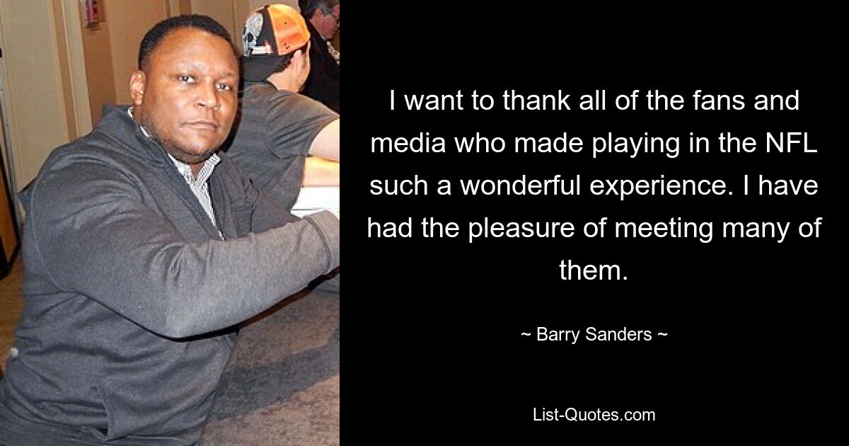 I want to thank all of the fans and media who made playing in the NFL such a wonderful experience. I have had the pleasure of meeting many of them. — © Barry Sanders