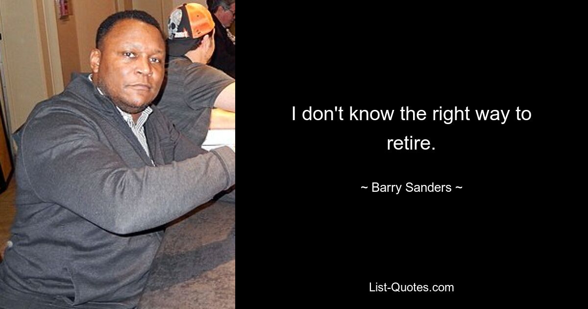 I don't know the right way to retire. — © Barry Sanders