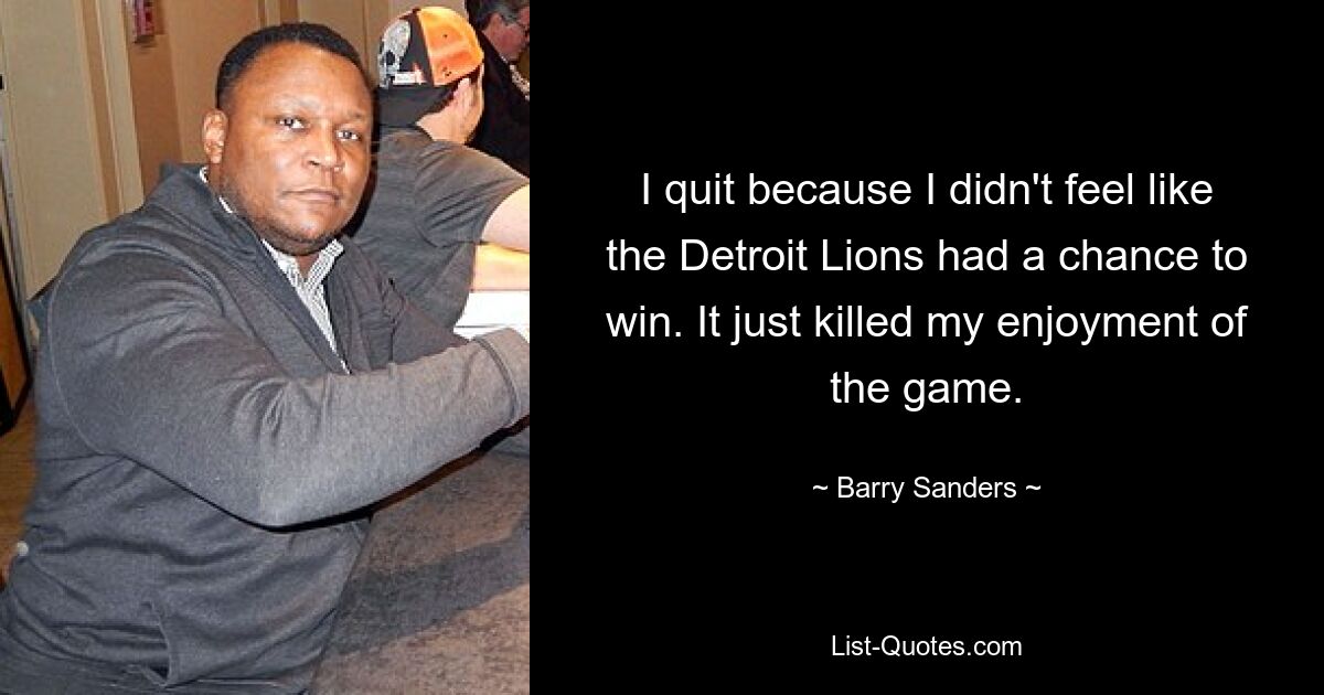 I quit because I didn't feel like the Detroit Lions had a chance to win. It just killed my enjoyment of the game. — © Barry Sanders