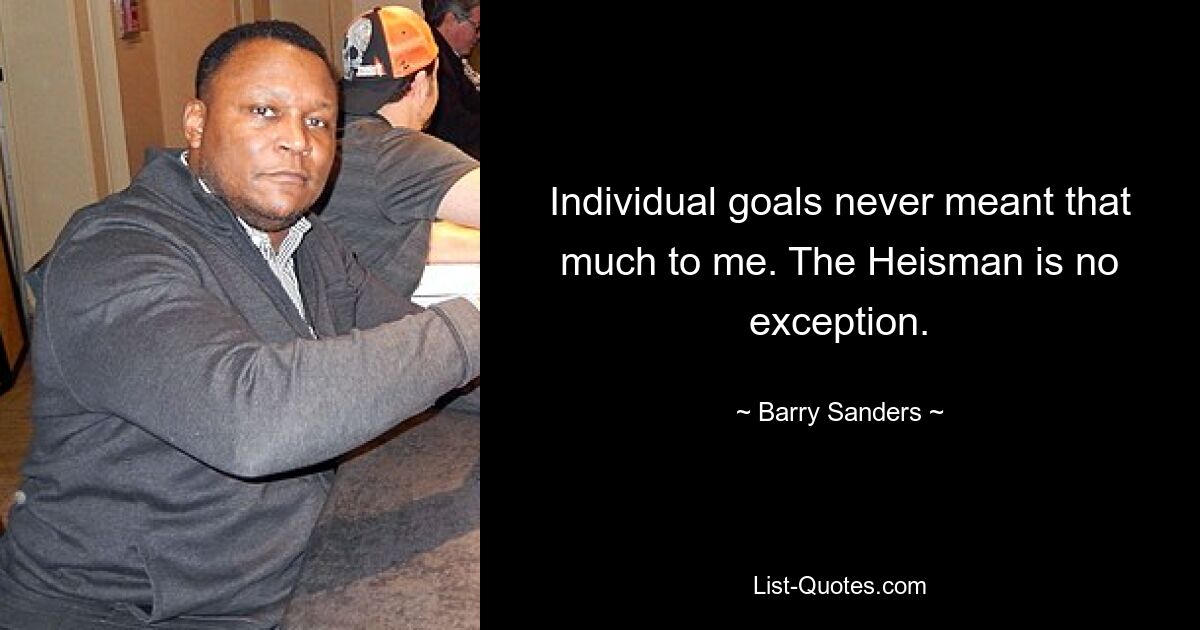 Individual goals never meant that much to me. The Heisman is no exception. — © Barry Sanders