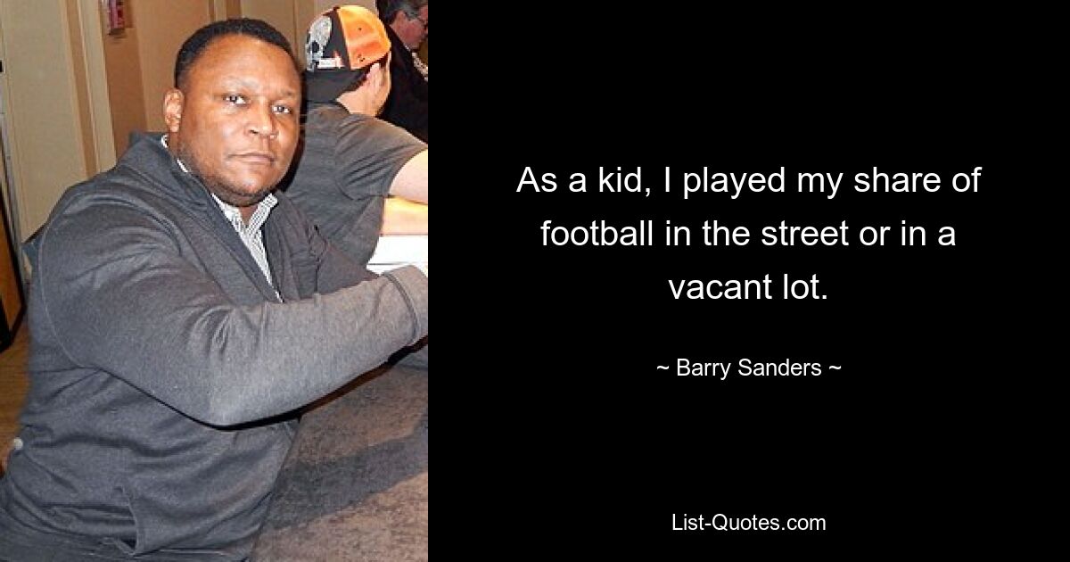 As a kid, I played my share of football in the street or in a vacant lot. — © Barry Sanders