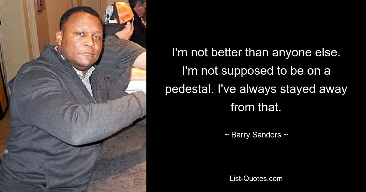 I'm not better than anyone else. I'm not supposed to be on a pedestal. I've always stayed away from that. — © Barry Sanders