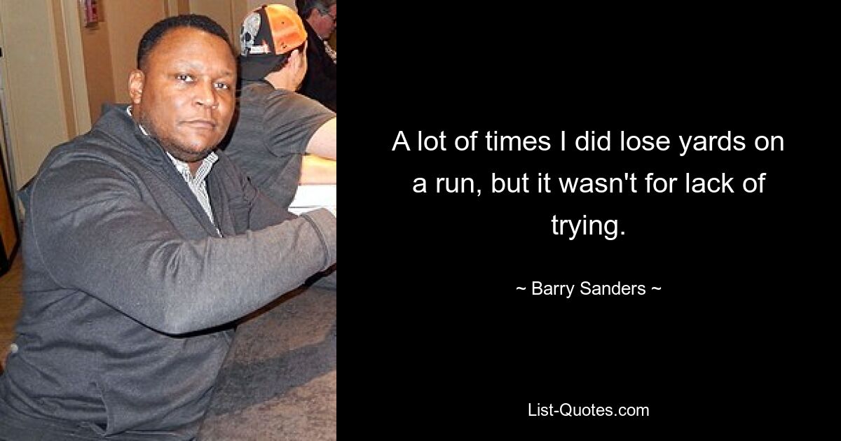 A lot of times I did lose yards on a run, but it wasn't for lack of trying. — © Barry Sanders