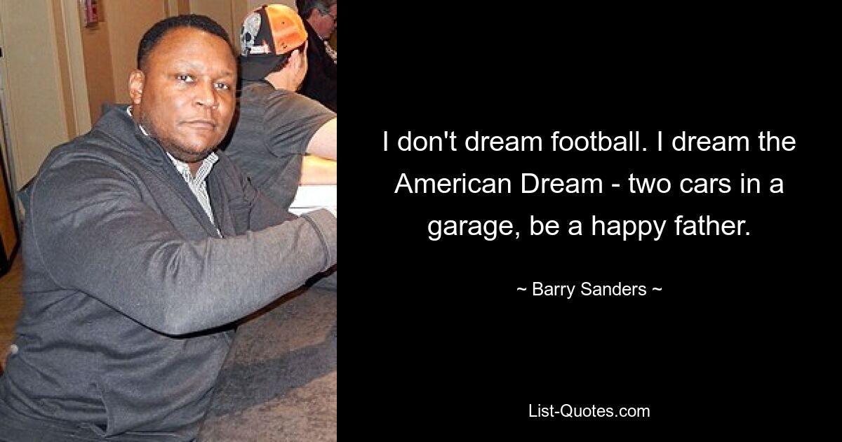 I don't dream football. I dream the American Dream - two cars in a garage, be a happy father. — © Barry Sanders