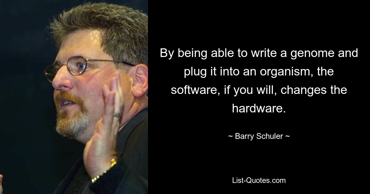 By being able to write a genome and plug it into an organism, the software, if you will, changes the hardware. — © Barry Schuler