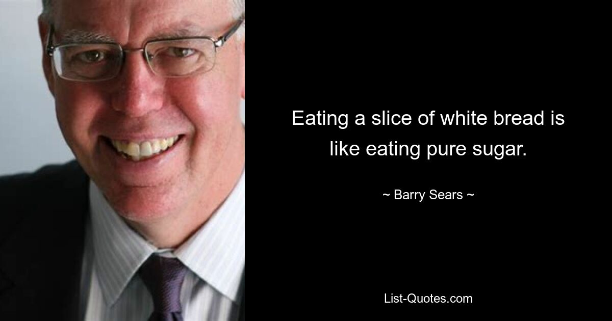 Eating a slice of white bread is like eating pure sugar. — © Barry Sears