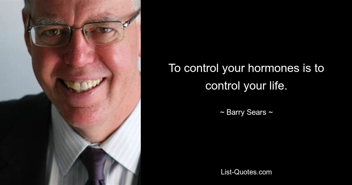 To control your hormones is to control your life. — © Barry Sears